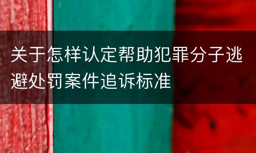 关于怎样认定帮助犯罪分子逃避处罚案件追诉标准