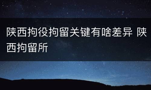 陕西拘役拘留关键有啥差异 陕西拘留所