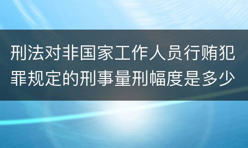 刑法对非国家工作人员行贿犯罪规定的刑事量刑幅度是多少