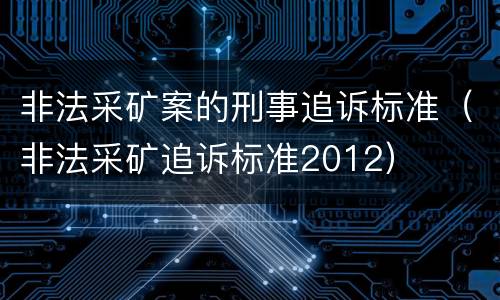 非法采矿案的刑事追诉标准（非法采矿追诉标准2012）