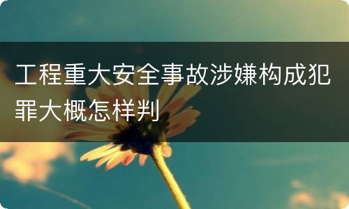 工程重大安全事故涉嫌构成犯罪大概怎样判