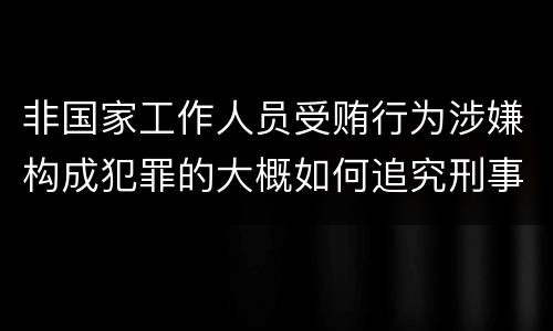 非国家工作人员受贿行为涉嫌构成犯罪的大概如何追究刑事责任
