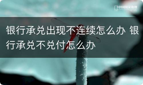银行承兑出现不连续怎么办 银行承兑不兑付怎么办