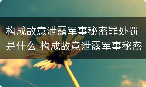 构成故意泄露军事秘密罪处罚是什么 构成故意泄露军事秘密罪处罚是什么案件
