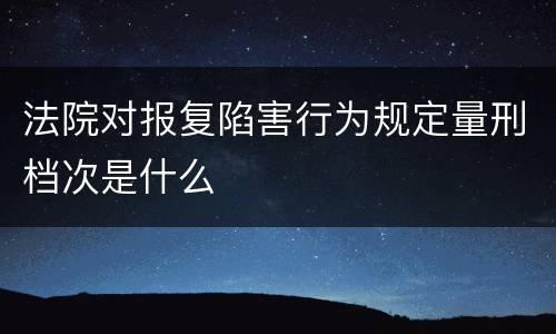法院对报复陷害行为规定量刑档次是什么