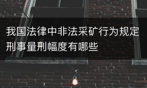 我国法律中非法采矿行为规定刑事量刑幅度有哪些