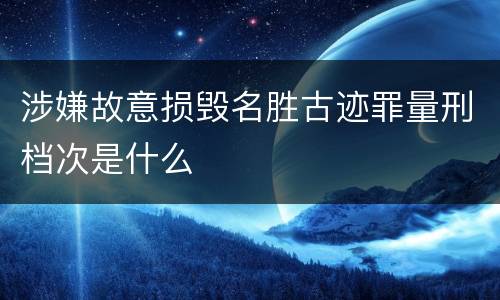 涉嫌故意损毁名胜古迹罪量刑档次是什么