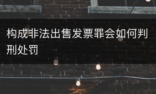 构成非法出售发票罪会如何判刑处罚