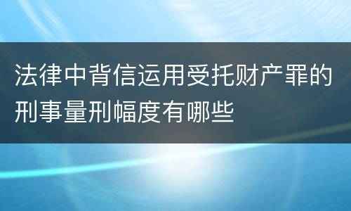 法律中背信运用受托财产罪的刑事量刑幅度有哪些