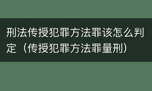 刑法传授犯罪方法罪该怎么判定（传授犯罪方法罪量刑）