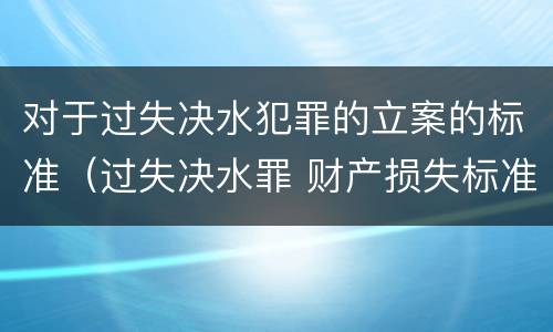 对于过失决水犯罪的立案的标准（过失决水罪 财产损失标准）