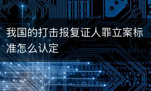 我国的打击报复证人罪立案标准怎么认定