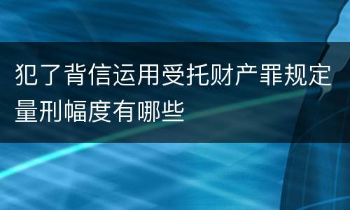 犯了背信运用受托财产罪规定量刑幅度有哪些