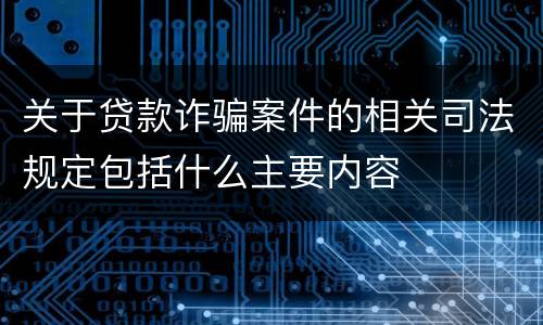 关于贷款诈骗案件的相关司法规定包括什么主要内容