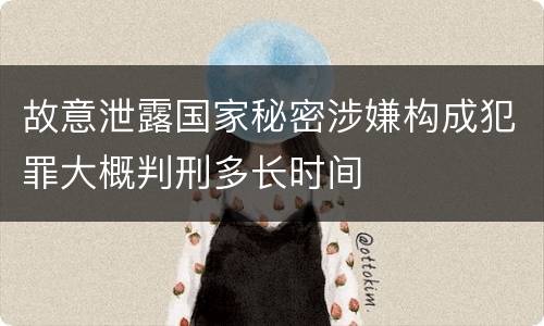 故意泄露国家秘密涉嫌构成犯罪大概判刑多长时间