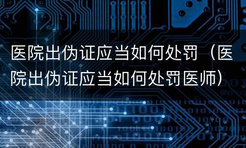 医院出伪证应当如何处罚（医院出伪证应当如何处罚医师）
