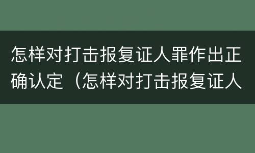 怎样对打击报复证人罪作出正确认定（怎样对打击报复证人罪作出正确认定）