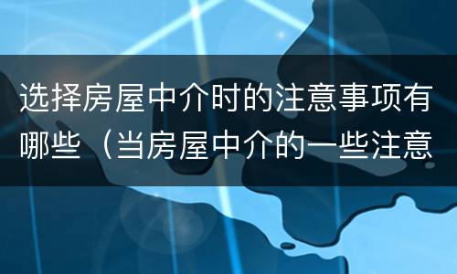 选择房屋中介时的注意事项有哪些（当房屋中介的一些注意事项）
