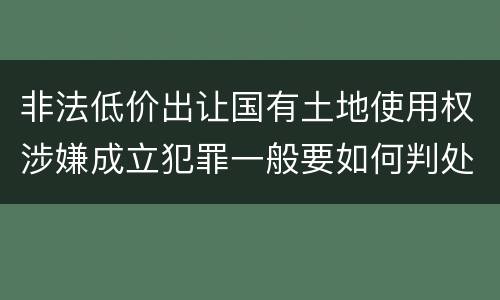 非法低价出让国有土地使用权涉嫌成立犯罪一般要如何判处