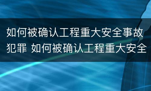 如何被确认工程重大安全事故犯罪 如何被确认工程重大安全事故犯罪记录