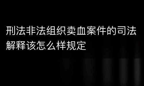 刑法非法组织卖血案件的司法解释该怎么样规定