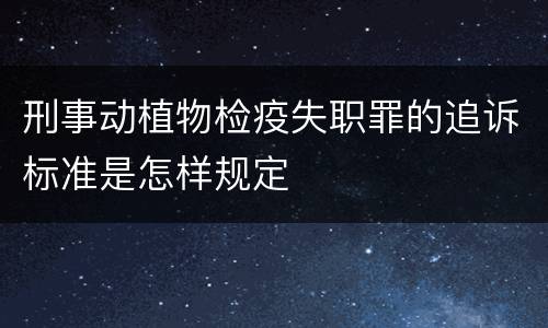 刑事动植物检疫失职罪的追诉标准是怎样规定