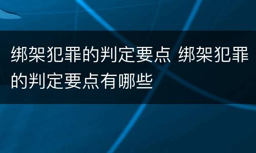 绑架犯罪的判定要点 绑架犯罪的判定要点有哪些