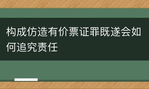 构成仿造有价票证罪既遂会如何追究责任