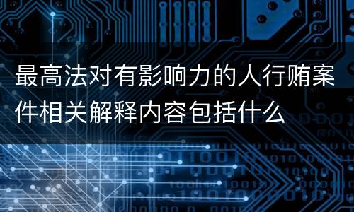 最高法对有影响力的人行贿案件相关解释内容包括什么