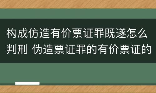 构成仿造有价票证罪既遂怎么判刑 伪造票证罪的有价票证的认定