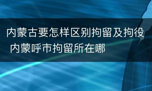 内蒙古要怎样区别拘留及拘役 内蒙呼市拘留所在哪