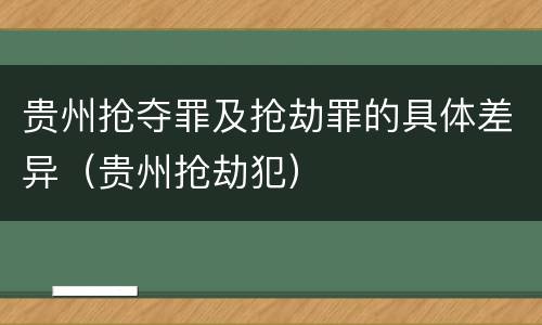 贵州抢夺罪及抢劫罪的具体差异（贵州抢劫犯）