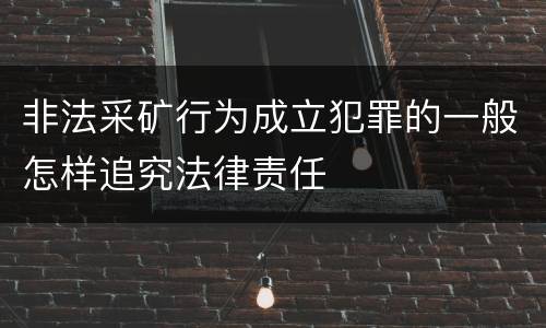 非法采矿行为成立犯罪的一般怎样追究法律责任