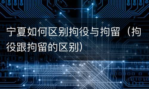 宁夏如何区别拘役与拘留（拘役跟拘留的区别）