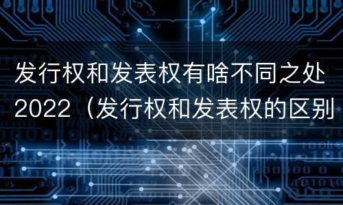 发行权和发表权有啥不同之处2022（发行权和发表权的区别）