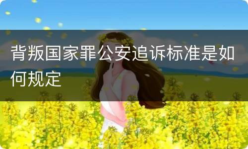 背叛国家罪公安追诉标准是如何规定