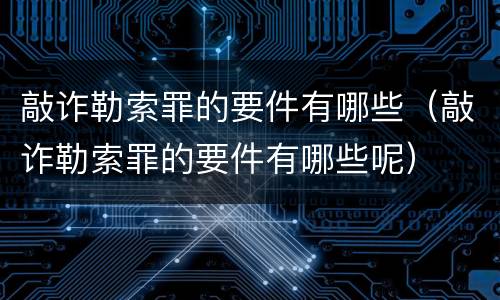 敲诈勒索罪的要件有哪些（敲诈勒索罪的要件有哪些呢）