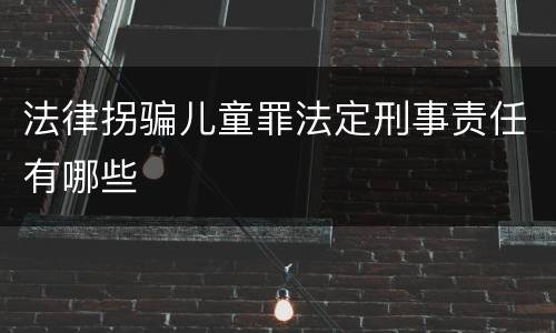 法律拐骗儿童罪法定刑事责任有哪些