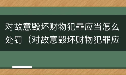 对故意毁坏财物犯罪应当怎么处罚（对故意毁坏财物犯罪应当怎么处罚他人）
