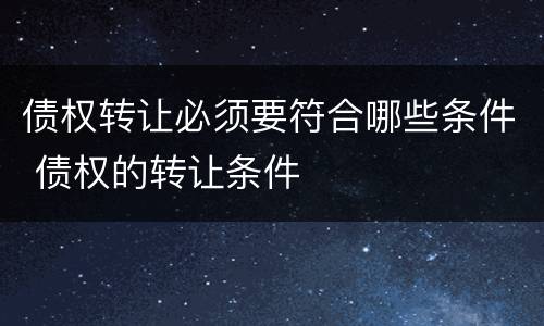 债权转让必须要符合哪些条件 债权的转让条件