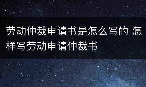 劳动仲裁申请书是怎么写的 怎样写劳动申请仲裁书