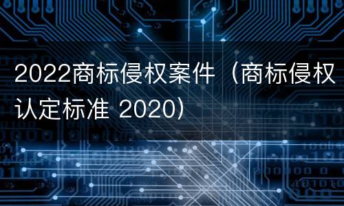 2022商标侵权案件（商标侵权认定标准 2020）