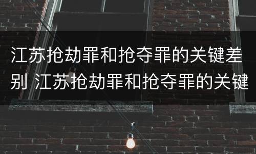 江苏抢劫罪和抢夺罪的关键差别 江苏抢劫罪和抢夺罪的关键差别是