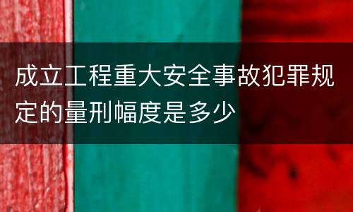 成立工程重大安全事故犯罪规定的量刑幅度是多少