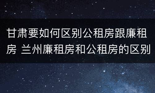 甘肃要如何区别公租房跟廉租房 兰州廉租房和公租房的区别