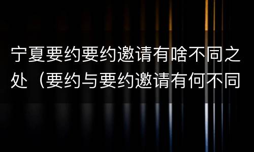 宁夏要约要约邀请有啥不同之处（要约与要约邀请有何不同）