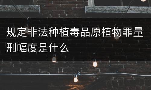 规定非法种植毒品原植物罪量刑幅度是什么