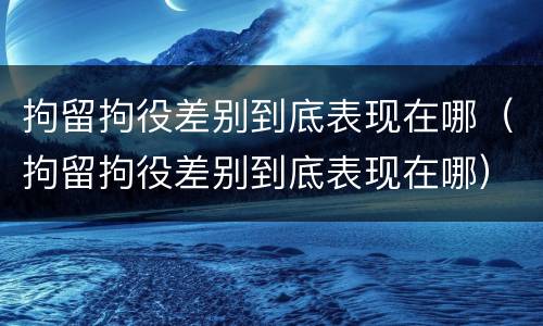 拘留拘役差别到底表现在哪（拘留拘役差别到底表现在哪）
