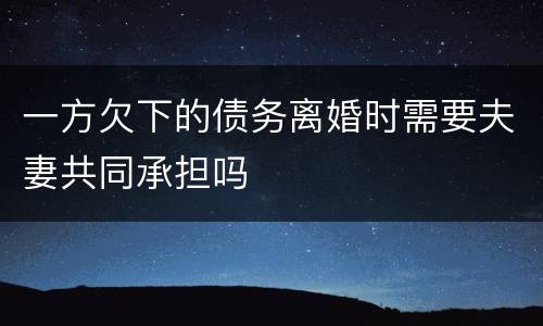 一方欠下的债务离婚时需要夫妻共同承担吗