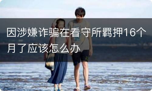 因涉嫌诈骗在看守所羁押16个月了应该怎么办